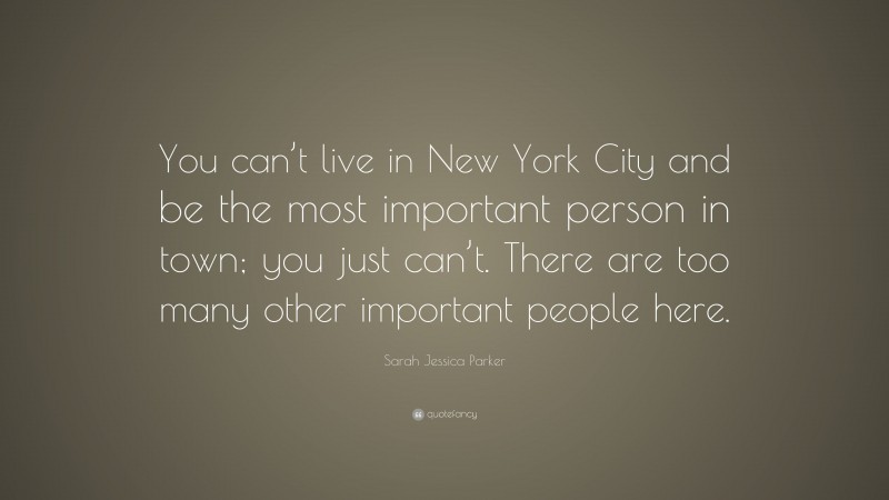 Sarah Jessica Parker Quote: “You can’t live in New York City and be the most important person in town; you just can’t. There are too many other important people here.”