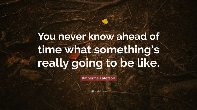 Katherine Paterson Quote: “You never know ahead of time what something’s really going to be like.”