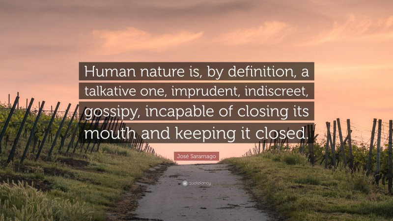 José Saramago Quote: “Human nature is, by definition, a talkative one, imprudent, indiscreet, gossipy, incapable of closing its mouth and keeping it closed.”