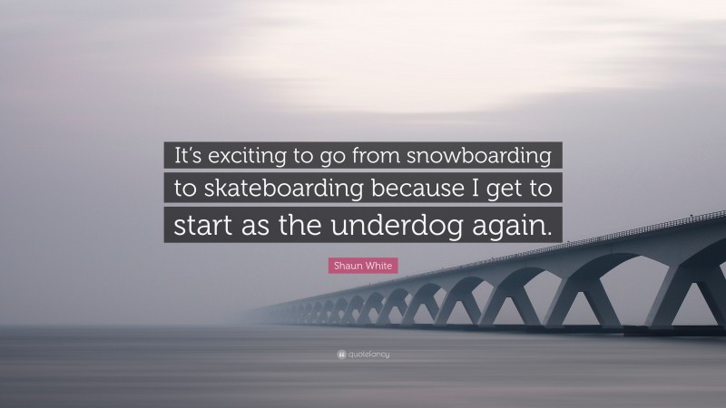 Shaun White Quote: “It’s exciting to go from snowboarding to skateboarding because I get to start as the underdog again.”