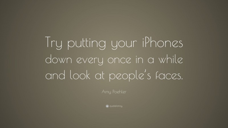 Amy Poehler Quote: “Try putting your iPhones down every once in a while and look at people’s faces.”