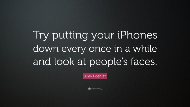 Amy Poehler Quote: “Try putting your iPhones down every once in a while and look at people’s faces.”