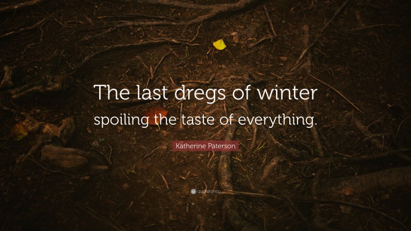 Katherine Paterson Quote: “The last dregs of winter spoiling the taste of everything.”