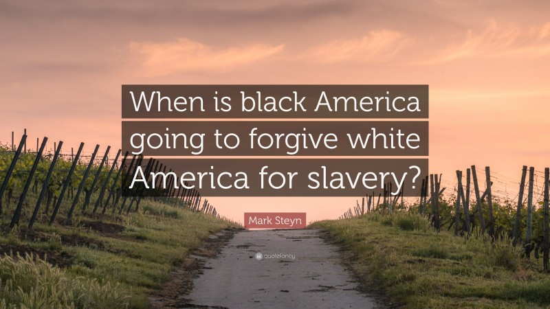 Mark Steyn Quote: “When is black America going to forgive white America for slavery?”
