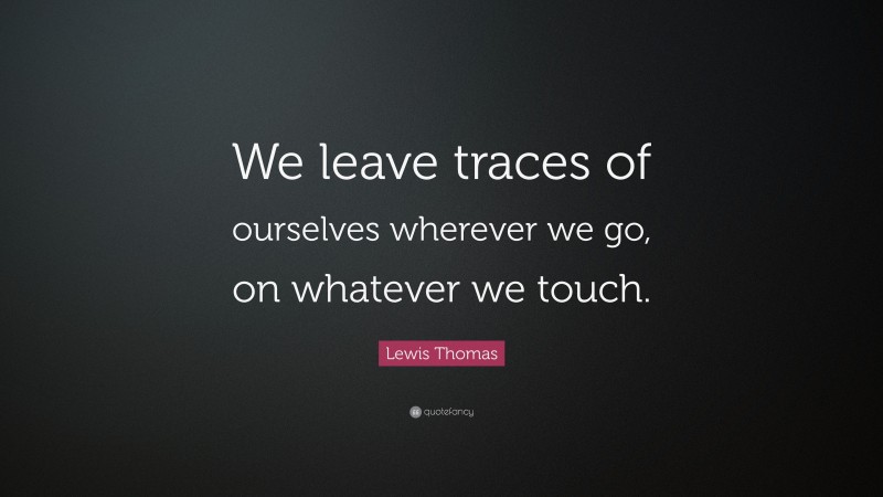 Lewis Thomas Quote: “We leave traces of ourselves wherever we go, on whatever we touch.”