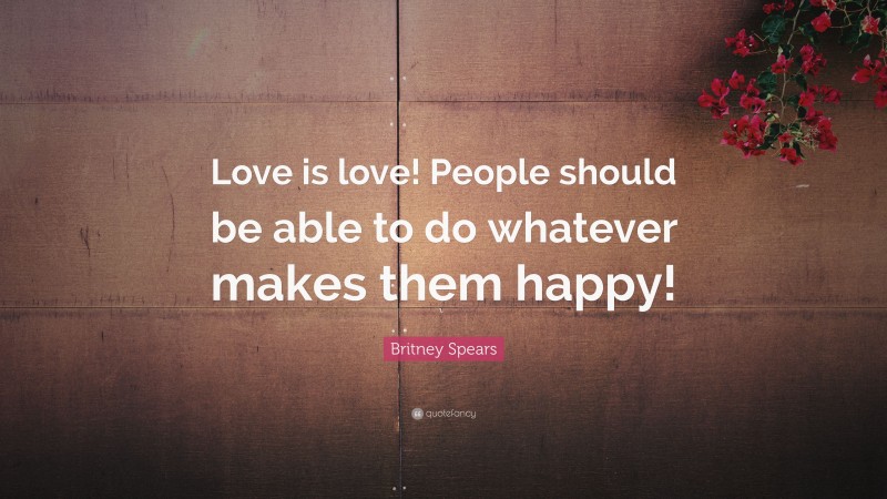 Britney Spears Quote: “Love is love! People should be able to do whatever makes them happy!”