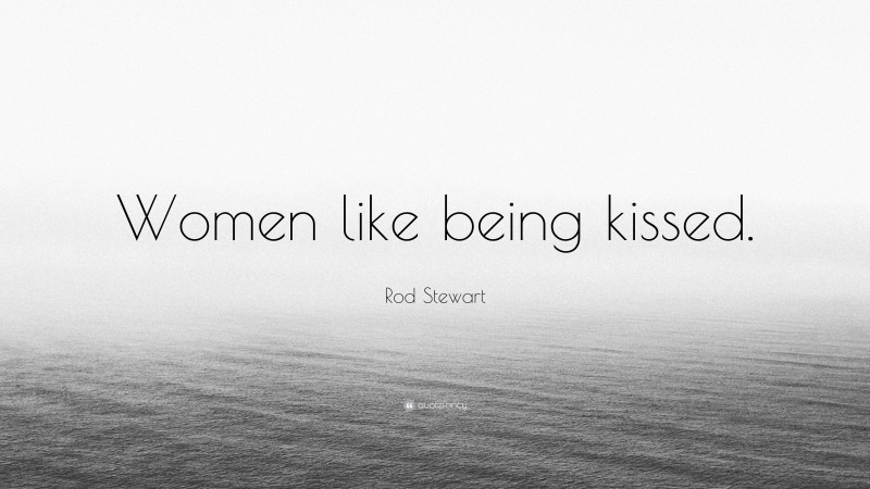 Rod Stewart Quote: “Women like being kissed.”