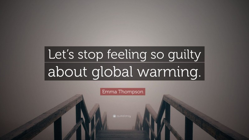 Emma Thompson Quote: “Let’s stop feeling so guilty about global warming.”