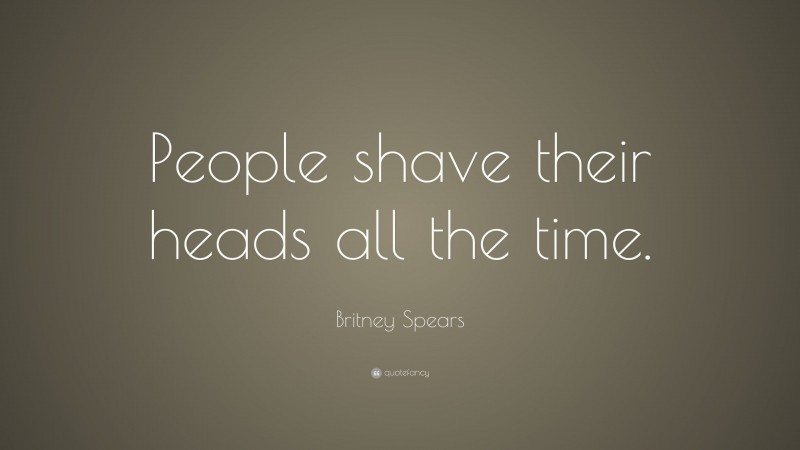 Britney Spears Quote: “People shave their heads all the time.”