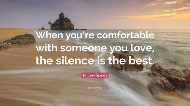 Britney Spears Quote: “When you’re comfortable with someone you love, the silence is the best.”