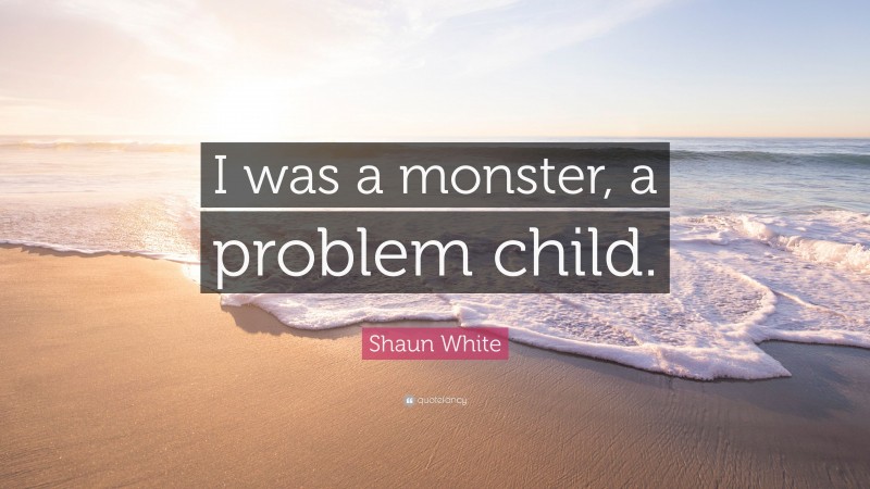 Shaun White Quote: “I was a monster, a problem child.”