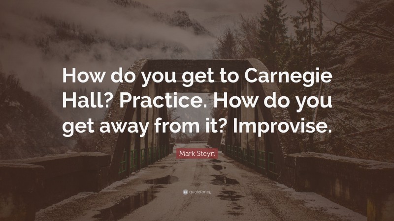 Mark Steyn Quote: “How do you get to Carnegie Hall? Practice. How do you get away from it? Improvise.”