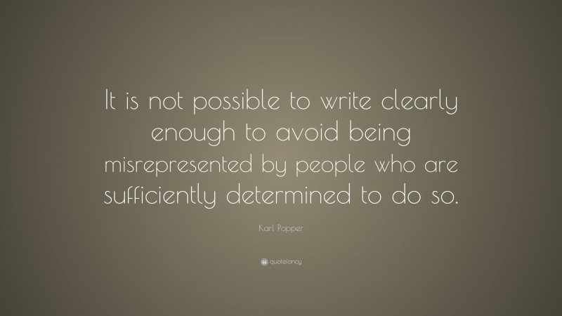 Karl Popper Quote: “It is not possible to write clearly enough to avoid being misrepresented by people who are sufficiently determined to do so.”