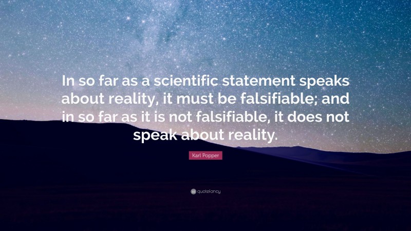 Karl Popper Quote: “In so far as a scientific statement speaks about reality, it must be falsifiable; and in so far as it is not falsifiable, it does not speak about reality.”