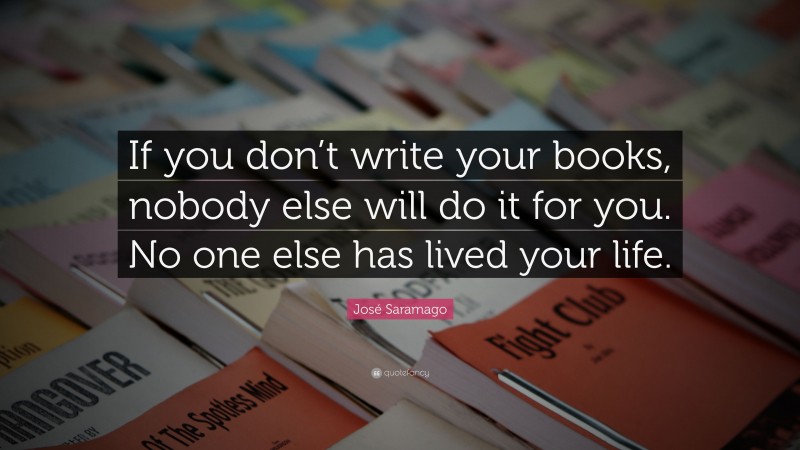 José Saramago Quote: “If you don’t write your books, nobody else will do it for you. No one else has lived your life.”