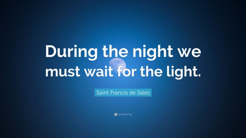 Saint Francis de Sales Quote: “During the night we must wait for the light.”