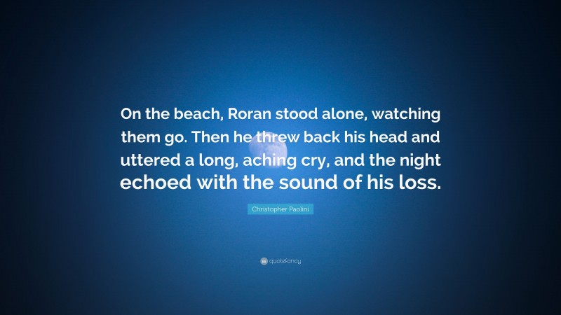 Christopher Paolini Quote: “On the beach, Roran stood alone, watching them go. Then he threw back his head and uttered a long, aching cry, and the night echoed with the sound of his loss.”