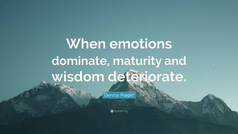 Dennis Prager Quote: “When emotions dominate, maturity and wisdom deteriorate.”