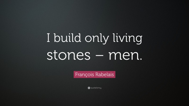 François Rabelais Quote: “I build only living stones – men.”