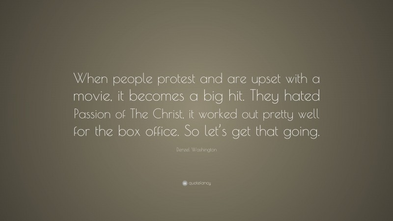 Denzel Washington Quote: “When people protest and are upset with a movie, it becomes a big hit. They hated Passion of The Christ, it worked out pretty well for the box office. So let’s get that going.”