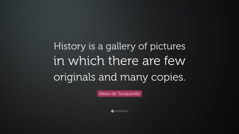 Alexis de Tocqueville Quote: “History is a gallery of pictures in which there are few originals and many copies.”