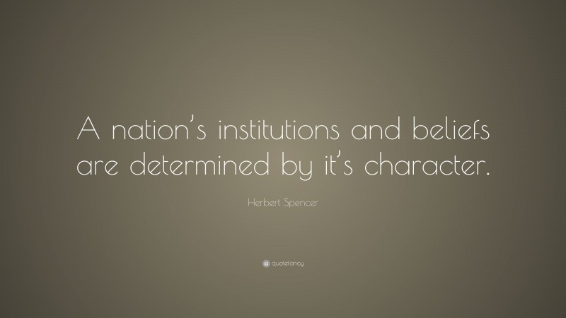 Herbert Spencer Quote: “A nation’s institutions and beliefs are determined by it’s character.”