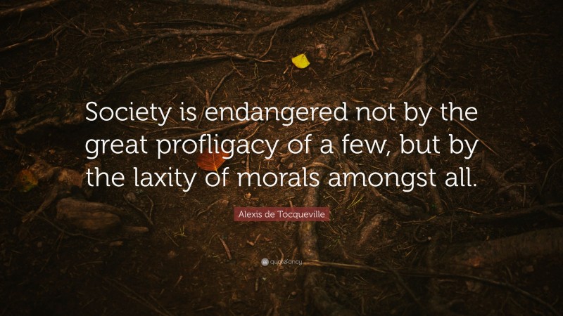 Alexis de Tocqueville Quote: “Society is endangered not by the great profligacy of a few, but by the laxity of morals amongst all.”