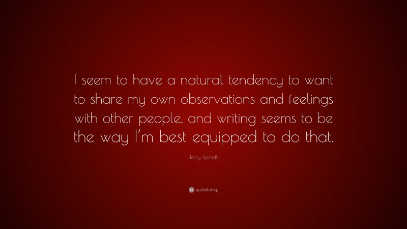 Jerry Spinelli Quote: “I seem to have a natural tendency to want to share my own observations and feelings with other people, and writing seems to be the way I’m best equipped to do that.”