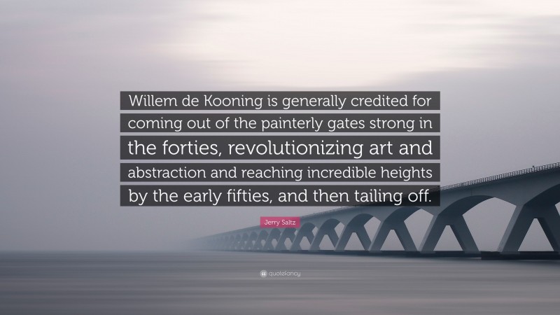Jerry Saltz Quote: “Willem de Kooning is generally credited for coming out of the painterly gates strong in the forties, revolutionizing art and abstraction and reaching incredible heights by the early fifties, and then tailing off.”