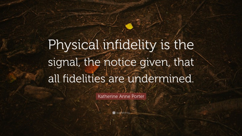 Katherine Anne Porter Quote: “Physical infidelity is the signal, the notice given, that all fidelities are undermined.”