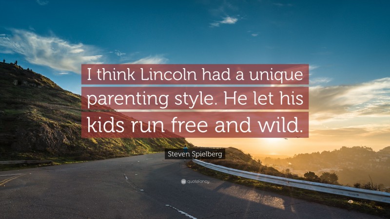 Steven Spielberg Quote: “I think Lincoln had a unique parenting style. He let his kids run free and wild.”