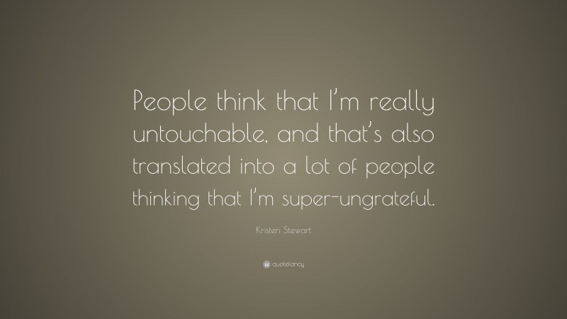 Kristen Stewart Quote: “People think that I’m really untouchable, and that’s also translated into a lot of people thinking that I’m super-ungrateful.”