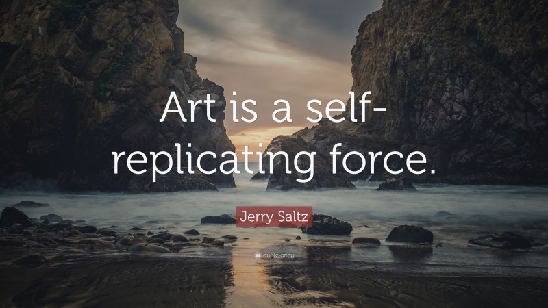 Jerry Saltz Quote: “Art is a self-replicating force.”