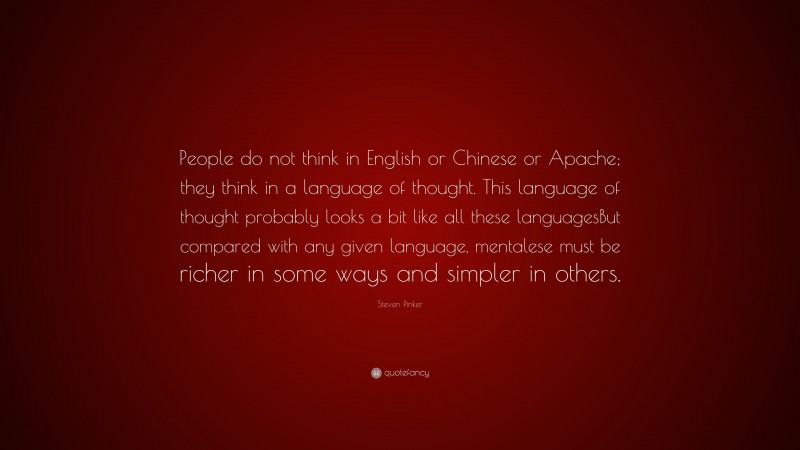 Steven Pinker Quote: “People do not think in English or Chinese or Apache; they think in a language of thought. This language of thought probably looks a bit like all these languagesBut compared with any given language, mentalese must be richer in some ways and simpler in others.”