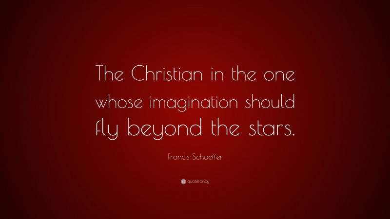 Francis Schaeffer Quote: “The Christian in the one whose imagination should fly beyond the stars.”