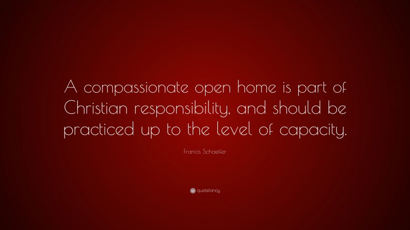 Francis Schaeffer Quote: “A compassionate open home is part of Christian responsibility, and should be practiced up to the level of capacity.”