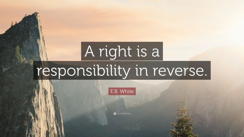 E.B. White Quote: “A right is a responsibility in reverse.”