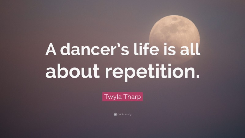 Twyla Tharp Quote: “A dancer’s life is all about repetition.”
