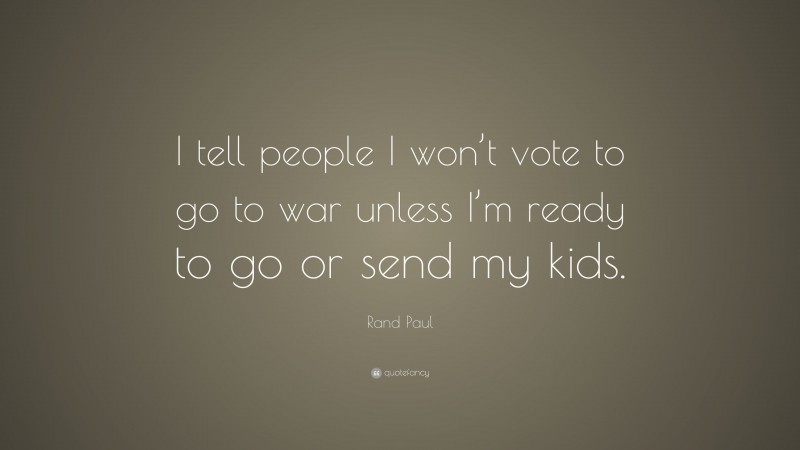 Rand Paul Quote: “I tell people I won’t vote to go to war unless I’m ready to go or send my kids.”
