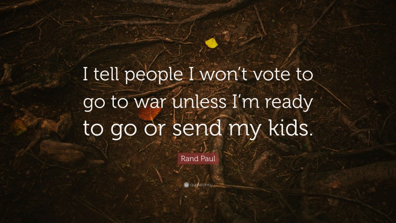 Rand Paul Quote: “I tell people I won’t vote to go to war unless I’m ready to go or send my kids.”