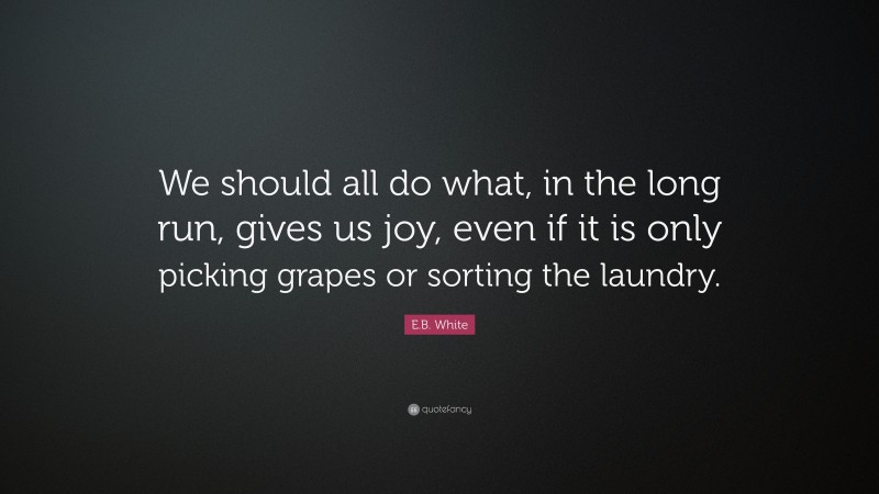E.B. White Quote: “We should all do what, in the long run, gives us joy, even if it is only picking grapes or sorting the laundry.”