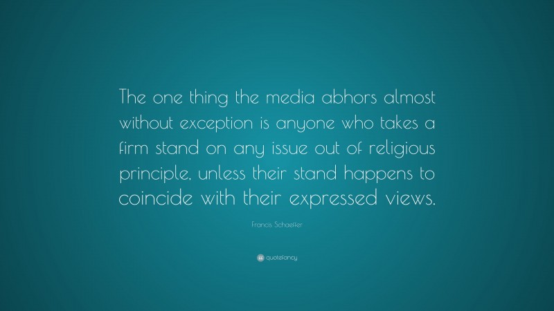 Francis Schaeffer Quote: “The one thing the media abhors almost without exception is anyone who takes a firm stand on any issue out of religious principle, unless their stand happens to coincide with their expressed views.”