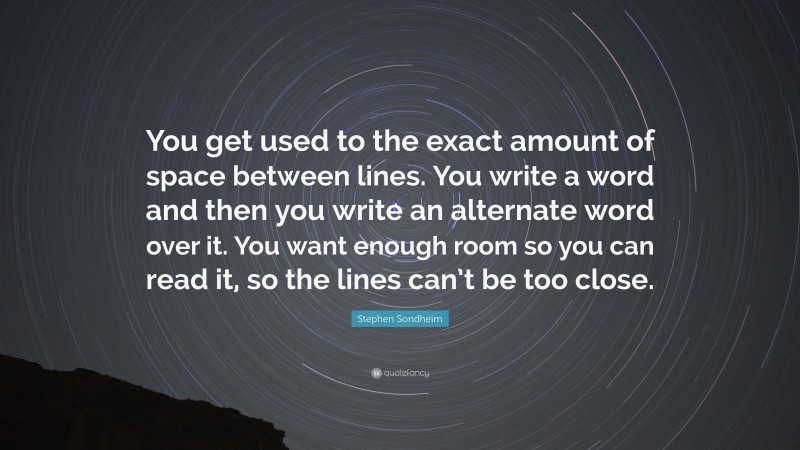 Stephen Sondheim Quote: “You get used to the exact amount of space between lines. You write a word and then you write an alternate word over it. You want enough room so you can read it, so the lines can’t be too close.”