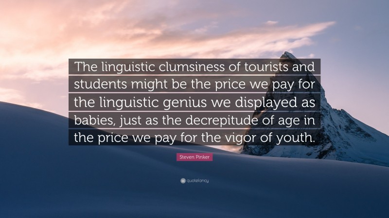 Steven Pinker Quote: “The linguistic clumsiness of tourists and students might be the price we pay for the linguistic genius we displayed as babies, just as the decrepitude of age in the price we pay for the vigor of youth.”