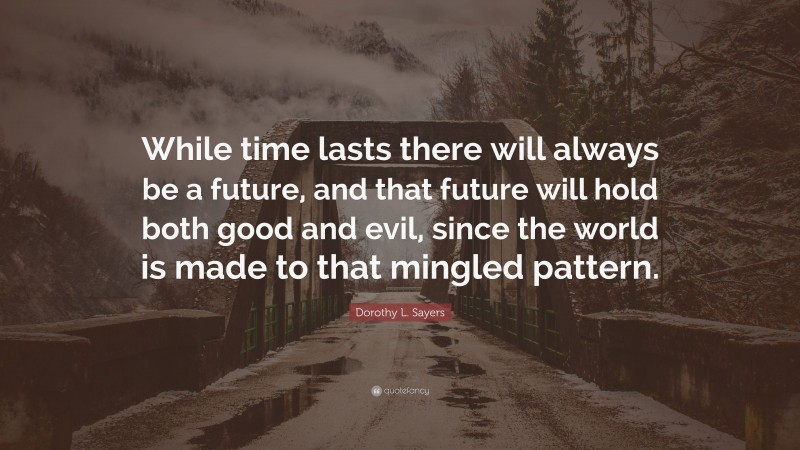 Dorothy L. Sayers Quote: “While time lasts there will always be a future, and that future will hold both good and evil, since the world is made to that mingled pattern.”