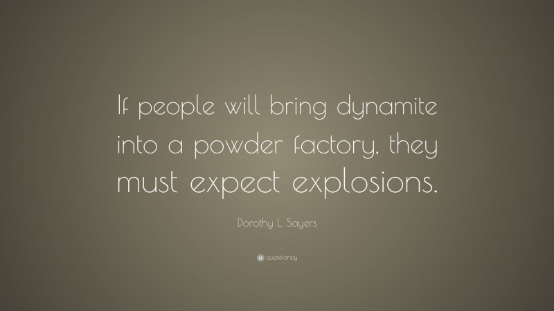 Dorothy L. Sayers Quote: “If people will bring dynamite into a powder factory, they must expect explosions.”