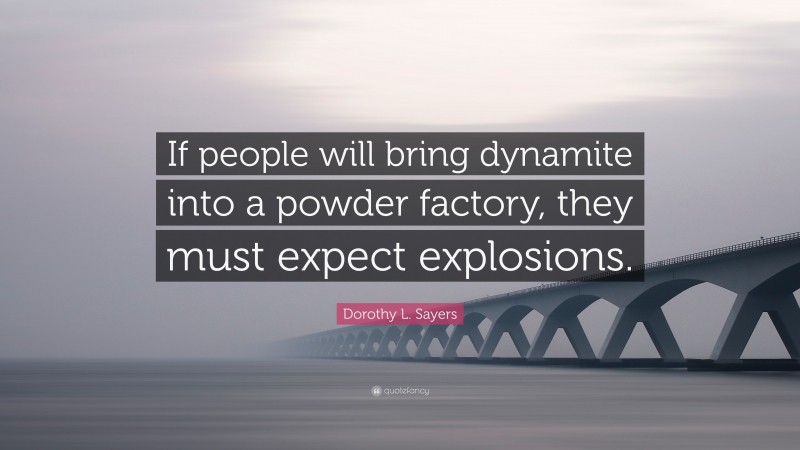 Dorothy L. Sayers Quote: “If people will bring dynamite into a powder factory, they must expect explosions.”