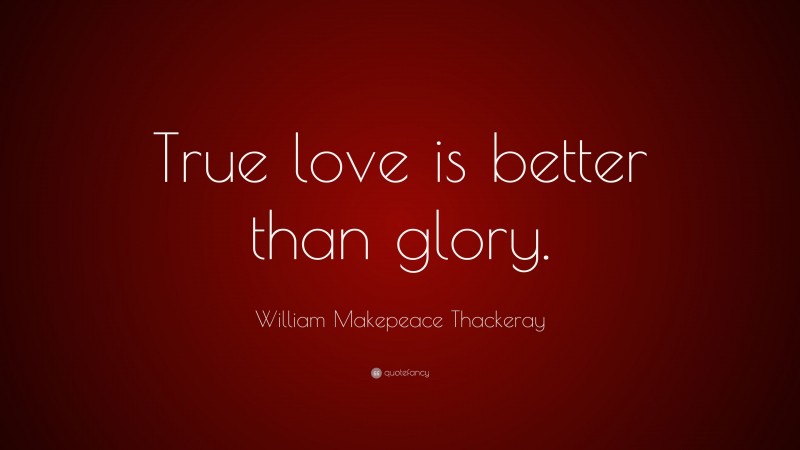William Makepeace Thackeray Quote: “True love is better than glory.”