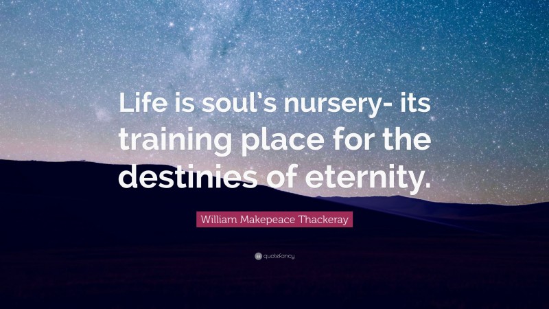 William Makepeace Thackeray Quote: “Life is soul’s nursery- its training place for the destinies of eternity.”