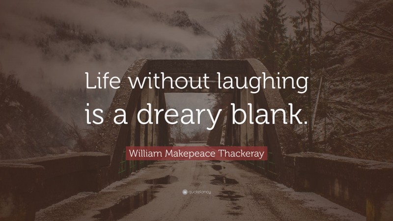 William Makepeace Thackeray Quote: “Life without laughing is a dreary blank.”
